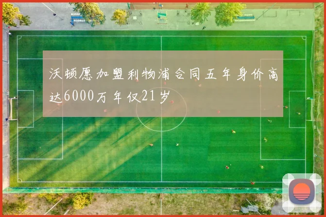 沃顿愿加盟利物浦合同五年身价高达6000万年仅21岁