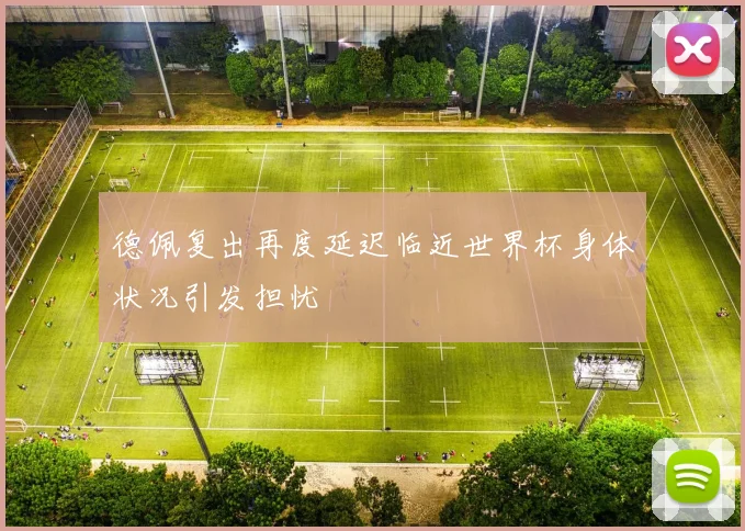 德佩复出再度延迟临近世界杯身体状况引发担忧
