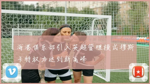 海港俱乐部引入英超管理模式穆斯卡特权力达到新高峰