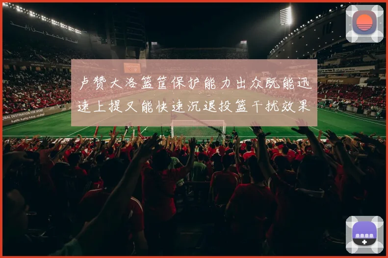 卢赞大洛篮筐保护能力出众既能迅速上提又能快速沉退投篮干扰效果显著