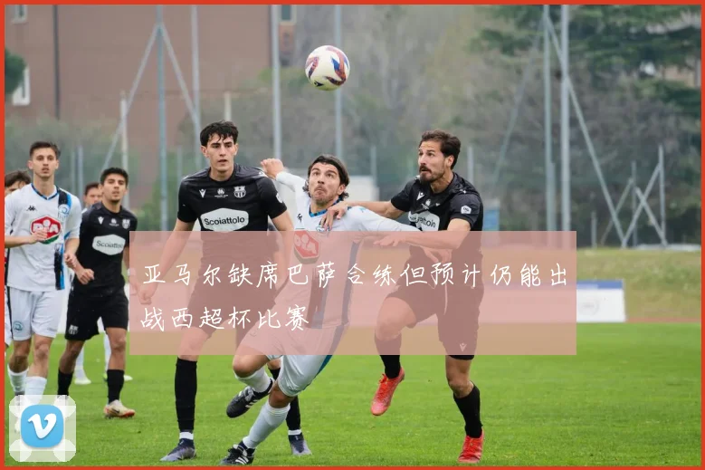 亚马尔缺席巴萨合练但预计仍能出战西超杯比赛