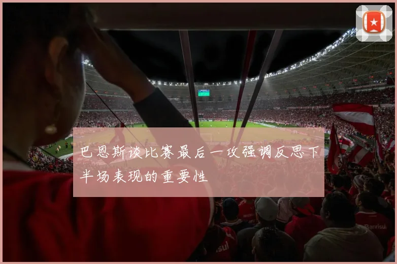巴恩斯谈比赛最后一攻强调反思下半场表现的重要性