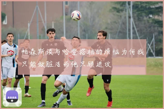 帕森斯谈与哈登搭档的烦恼为何我只能做脏活而他只顾进攻