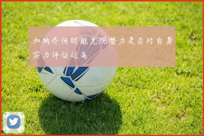 加纳乔何时能兑现潜力是否对自身实力评估过高