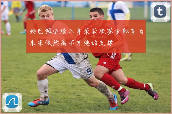 姆巴佩连续八年荣获联赛金靴皇马未来依然离不开他的支撑