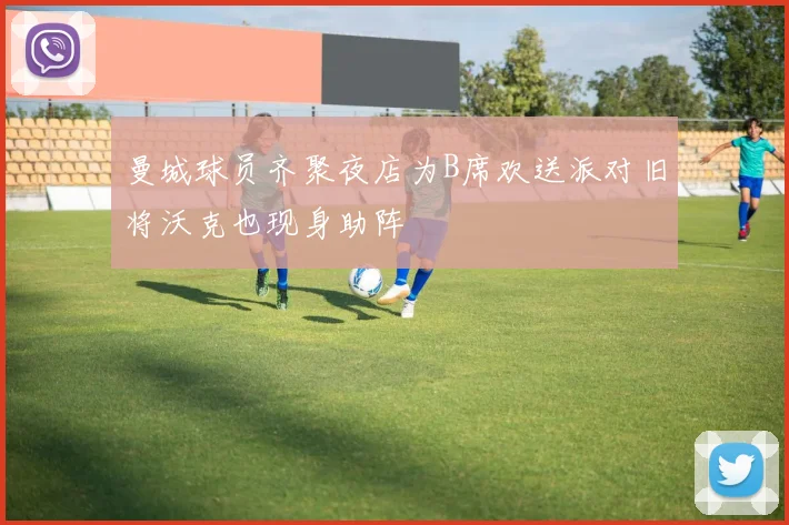 曼城球员齐聚夜店为B席欢送派对旧将沃克也现身助阵