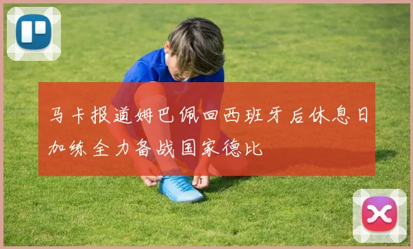 马卡报道姆巴佩回西班牙后休息日加练全力备战国家德比