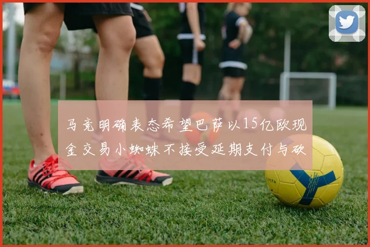 马竞明确表态希望巴萨以15亿欧现金交易小蜘蛛不接受延期支付与砍价
