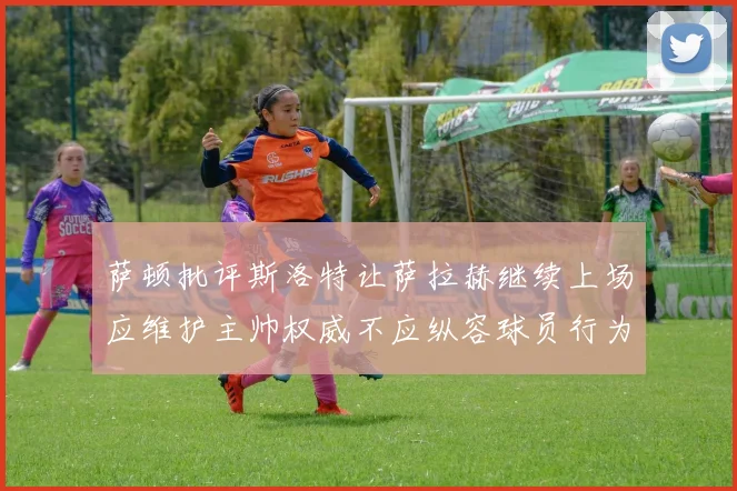 萨顿批评斯洛特让萨拉赫继续上场应维护主帅权威不应纵容球员行为