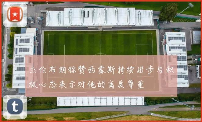 杰伦布朗称赞西蒙斯持续进步与积极心态表示对他的高度尊重