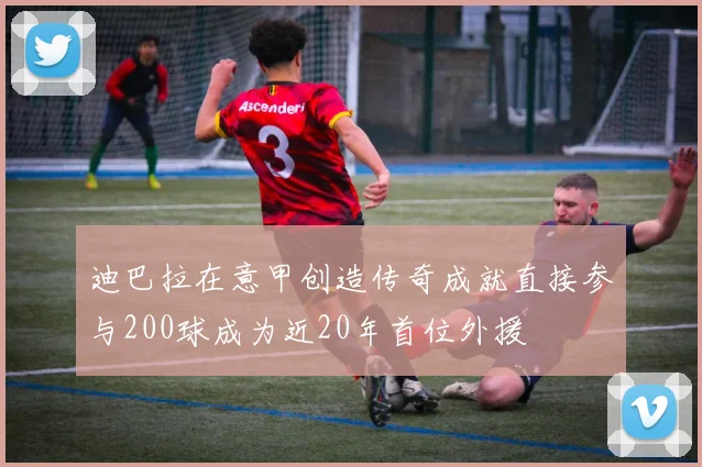 迪巴拉在意甲创造传奇成就直接参与200球成为近20年首位外援