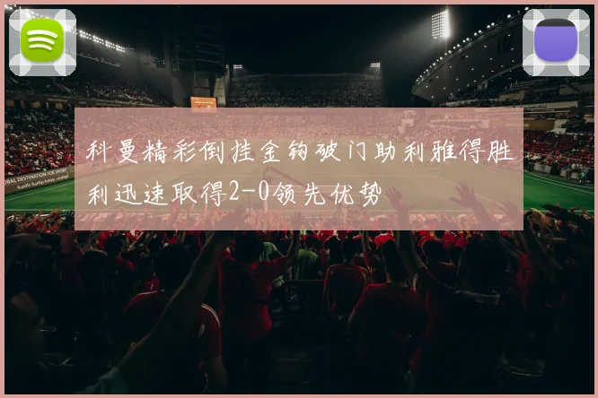 科曼精彩倒挂金钩破门助利雅得胜利迅速取得2-0领先优势