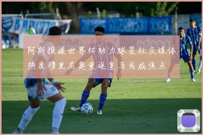 阿斯报道世界杯助力球星社交媒体热度穆里尼奥重返皇马或成焦点