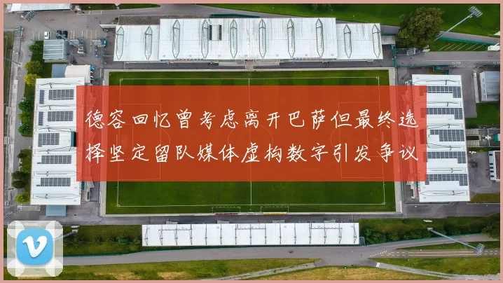 德容回忆曾考虑离开巴萨但最终选择坚定留队媒体虚构数字引发争议