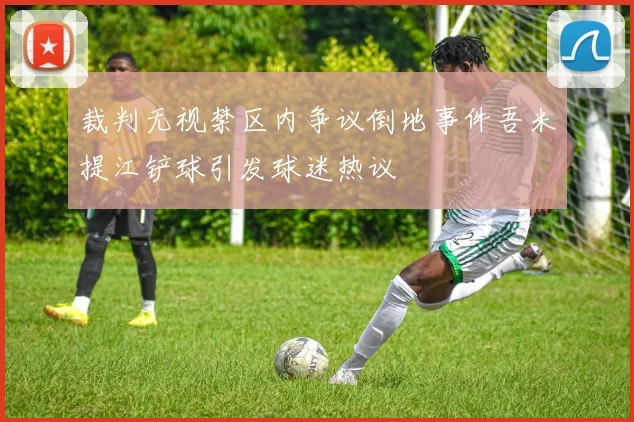 裁判无视禁区内争议倒地事件吾米提江铲球引发球迷热议