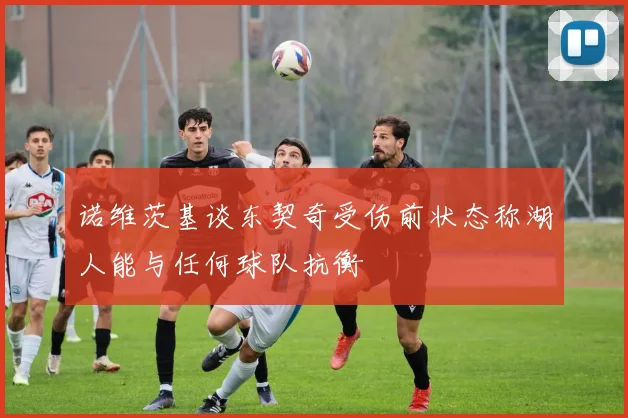诺维茨基谈东契奇受伤前状态称湖人能与任何球队抗衡
