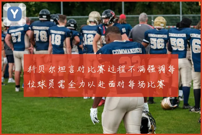 科贝尔坦言对比赛过程不满强调每位球员需全力以赴面对每场比赛